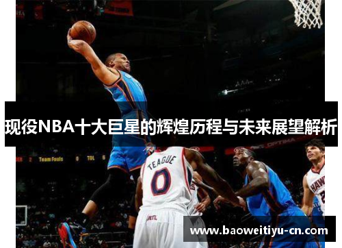 现役NBA十大巨星的辉煌历程与未来展望解析