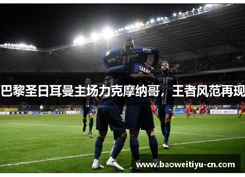 巴黎圣日耳曼主场力克摩纳哥，王者风范再现