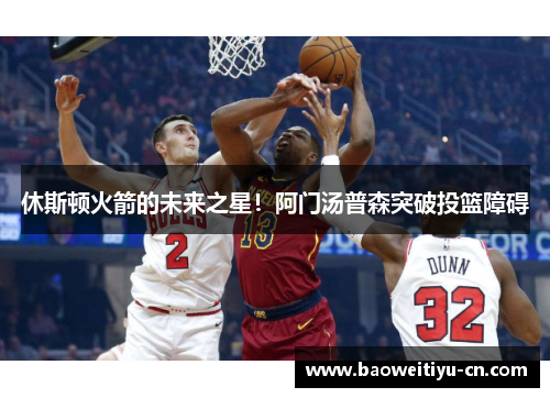 休斯顿火箭的未来之星！阿门汤普森突破投篮障碍