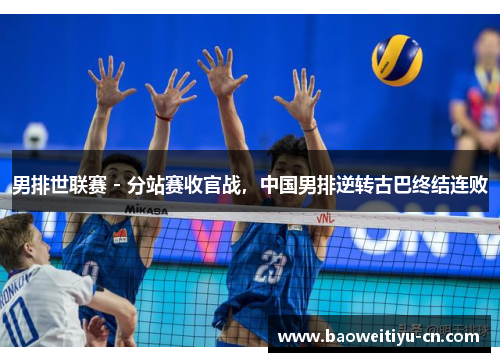男排世联赛 - 分站赛收官战，中国男排逆转古巴终结连败